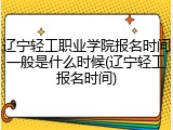 辽宁轻工职业学院报名时间一般是什么时候(辽宁轻工报名时间)