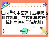 江西樟树中医药职业学院地址在哪里，学校地理位置(樟树中医药学院地址)