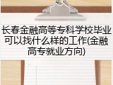长春金融高等专科学校毕业可以找什么样的工作(金融高专就业方向)