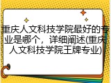 重庆人文科技学院最好的专业是哪个，详细阐述(重庆人文科技学院王牌专业)