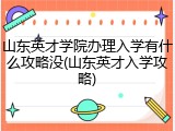 山东英才学院办理入学有什么攻略没(山东英才入学攻略)