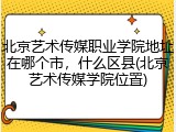 北京艺术传媒职业学院地址在哪个市，什么区县(北京艺术传媒学院位置)