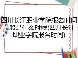 四川长江职业学院报名时间一般是什么时候(四川长江职业学院报名时间)