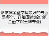 哈尔滨金融学院最好的专业是哪个，详细阐述(哈尔滨金融学院王牌专业)
