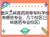 重庆三峡医药高等专科学校有哪些专业，几个校区(三峡医药专业校区)