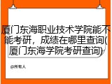 厦门东海职业技术学院能不能考研，成绩在哪里查询(厦门东海学院考研查询)