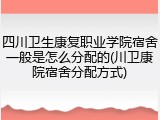 四川卫生康复职业学院宿舍一般是怎么分配的(川卫康院宿舍分配方式)