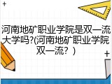 河南地矿职业学院是双一流大学吗?(河南地矿职业学院双一流？)