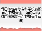 闽江师范高等专科学校有没有在职研究生，如何申请(闽江师范高专在职研究生申请)