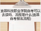 宜昌科技职业学院自考可以去读吗，流程是什么(宜昌自考报名流程)