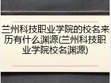 兰州科技职业学院的校名来历有什么渊源(兰州科技职业学院校名渊源)