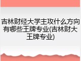 吉林财经大学主攻什么方向有哪些王牌专业(吉林财大王牌专业)