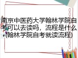 南京中医药大学翰林学院自考可以去读吗，流程是什么(翰林学院自考就读流程)