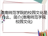 淮南师范学院的校园文化是什么，简介(淮南师范学院校园文化)