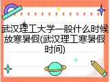 武汉理工大学一般什么时候放寒暑假(武汉理工寒暑假时间)