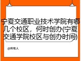 宁夏交通职业技术学院有哪几个校区，何时创办(宁夏交通学院校区与创办时间)