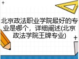 北京政法职业学院最好的专业是哪个，详细阐述(北京政法学院王牌专业)