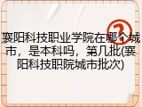 襄阳科技职业学院在哪个城市，是本科吗，第几批(襄阳科技职院城市批次)