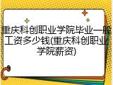 重庆科创职业学院毕业一般工资多少钱(重庆科创职业学院薪资)