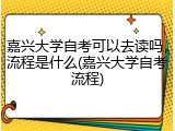 嘉兴大学自考可以去读吗，流程是什么(嘉兴大学自考流程)