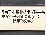 河南工业职业技术学院一般要多少分才能录取(河南工院录取分数)