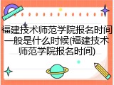 福建技术师范学院报名时间一般是什么时候(福建技术师范学院报名时间)