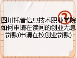四川托普信息技术职业学院如何申请在读间的创业无息贷款(申请在校创业贷款)