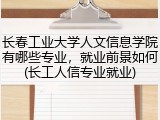 长春工业大学人文信息学院有哪些专业，就业前景如何(长工人信专业就业)