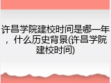 许昌学院建校时间是哪一年，什么历史背景(许昌学院建校时间)