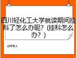 四川轻化工大学就读期间挂科了怎么办呢？(挂科怎么办？)