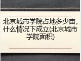 北京城市学院占地多少亩，什么情况下成立(北京城市学院面积)