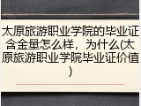 太原旅游职业学院的毕业证含金量怎么样，为什么(太原旅游职业学院毕业证价值)