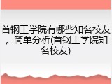 首钢工学院有哪些知名校友，简单分析(首钢工学院知名校友)