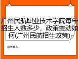 广州民航职业技术学院每年招生人数多少，政策变动如何(广州民航招生政策)