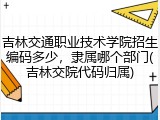 吉林交通职业技术学院招生编码多少，隶属哪个部门(吉林交院代码归属)