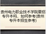 贵州电力职业技术学院要招专升本吗，如何参考(贵州专升本招生参考)