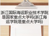 浙江国际海运职业技术学院是国家重点大学吗(浙江海运学院是重点大学吗)