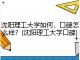 沈阳理工大学如何，口碑怎么样？(沈阳理工大学口碑)