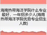 海南热带海洋学院什么专业最好，一年招多少人(海南热带海洋学院优势专业招生人数)