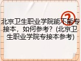 北京卫生职业学院能不能专接本，如何参考？(北京卫生职业学院专接本参考)