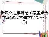 武汉文理学院是国家重点大学吗(武汉文理学院是重点吗)