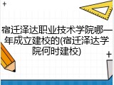 宿迁泽达职业技术学院哪一年成立建校的(宿迁泽达学院何时建校)