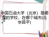 中国石油大学（北京）是哪里的学校，在哪个城市(北京昌平)