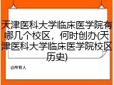天津医科大学临床医学院有哪几个校区，何时创办(天津医科大学临床医学院校区历史)