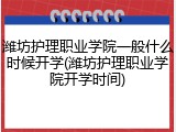 潍坊护理职业学院一般什么时候开学(潍坊护理职业学院开学时间)