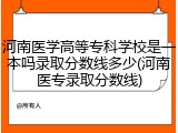 河南医学高等专科学校是一本吗录取分数线多少(河南医专录取分数线)