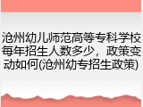 沧州幼儿师范高等专科学校每年招生人数多少，政策变动如何(沧州幼专招生政策)