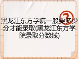黑龙江东方学院一般要多少分才能录取(黑龙江东方学院录取分数线)