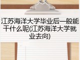 江苏海洋大学毕业后一般能干什么呢(江苏海洋大学就业去向)