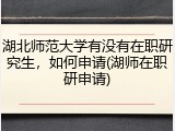 湖北师范大学有没有在职研究生，如何申请(湖师在职研申请)